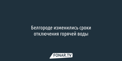В Белгороде изменились сроки отключения горячей воды