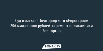 Суд взыскал с белгородского «Евростроя» 206 миллионов рублей за ремонт поликлиники без торгов
