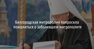 Белгородская митрополия попросила помолиться о заболевшем митрополите