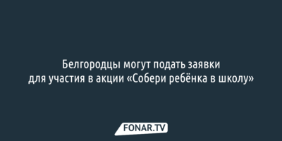 Белгородцы могут подать заявки для участия в акции «Собери ребёнка в школу»