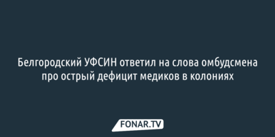 Белгородский УФСИН ответил на слова омбудсмена про острый дефицит медиков в колониях