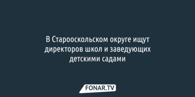 В Старооскольском округе пытаются закрыть вакансии руководителей в нескольких школах и детсадах