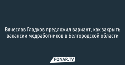 Вячеслав Гладков предложил вариант, как закрыть вакансии медработников в Белгородской области