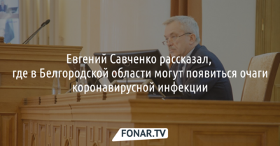 Евгений Савченко рассказал, где в Белгородской области могут появиться очаги коронавирусной инфекции