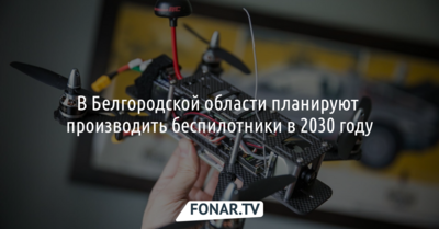 В Белгородской области планируют производить беспилотники в 2030 году