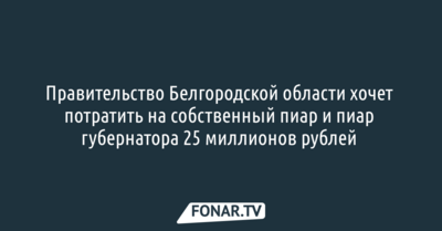 Правительство Белгородской области хочет потратить на собственный пиар и пиар губернатора 25 миллионов рублей 