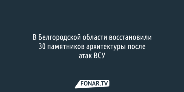 В Белгородской области восстановили 30 памятников архитектуры после атак ВСУ