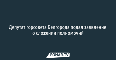Депутат горсовета Белгорода подал заявление о сложении полномочий