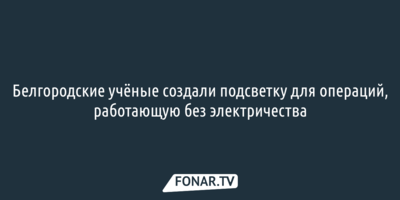 Белгородские учёные создали подсветку для операций, работающую без электричества