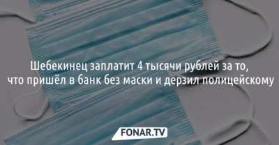 Шебекинец заплатит 4 тысячи рублей за то, что пришёл в банк без маски и дерзил полицейскому