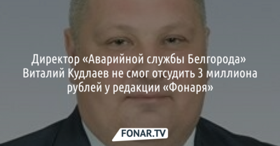 Директор «Аварийной службы Белгорода» Виталий Кудлаев не смог отсудить 3 миллиона рублей у редакции «Фонаря»