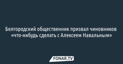 Белгородский общественник призвал чиновников «что-нибудь сделать с Алексеем Навальным»