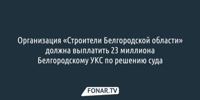 «Строители Белгородской области» должны выплатить 23 миллиона Белгородскому УКС по решению суда