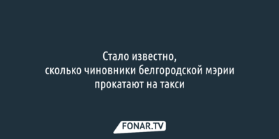 Стало известно, сколько чиновники белгородской мэрии прокатают на такси