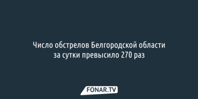 Число обстрелов Белгородской области за сутки превысило 270 раз