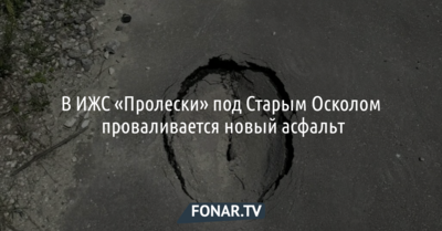 В ИЖС «Пролески» под Старым Осколом проваливается новый асфальт