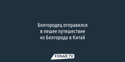 Белгородец отправился в пешее путешествие из Белгорода в Китай