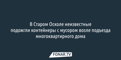 В Старом Осколе подожгли контейнеры с мусором возле подъезда многоквартирного дома