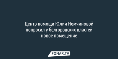 Центр помощи Юлии Немчиновой попросил у белгородской мэрии новое помещение