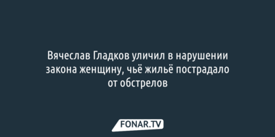 Вячеслав Гладков уличил в нарушении закона женщину, чьё жильё пострадало от обстрелов