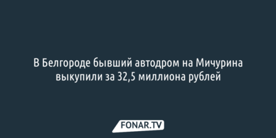 В Белгороде бывший автодром на Мичурина выкупили за 32,5 миллиона рублей