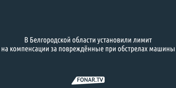 В Белгородской области установили лимит на компенсации за повреждённые при обстрелах машины