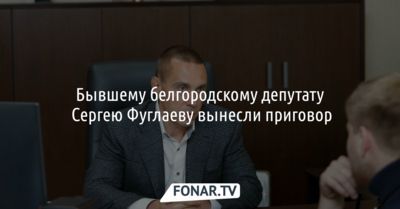 Бывшему белгородскому депутату Сергею Фуглаеву вынесли приговор