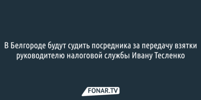 В Белгороде будут судить посредника за передачу взятки руководителю налоговой службы Ивану Тесленко