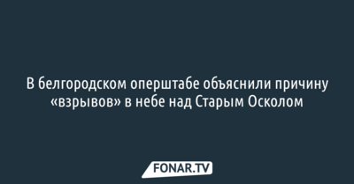 В белгородском оперштабе объяснили причину «взрывов» в небе над Старым Осколом