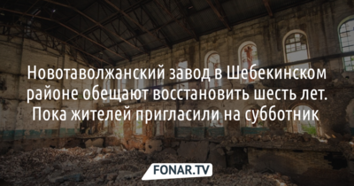 Новотаволжанский завод в Шебекинском районе обещают восстановить уже шесть лет. Пока жителей пригласили на субботник 