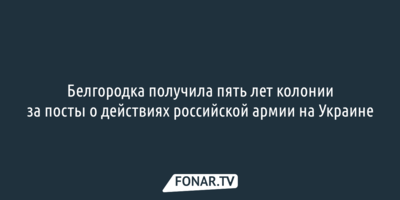Белгородка получила пять лет колонии за посты о действиях российской армии на Украине