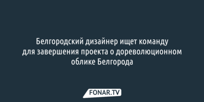 Белгородский дизайнер ищет команду для завершения проекта о дореволюционном облике Белгорода