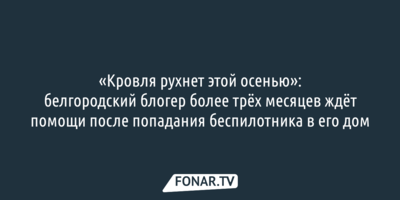 «Кровля рухнет этой осенью»: белгородский блогер более трёх месяцев ждёт помощи после попадания беспилотника в его дом