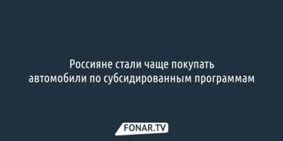 Россияне стали чаще покупать автомобили по субсидированным программам