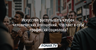 Искусство распутывать клубок человеческих отношений. Что таит в себе профессия социолога?