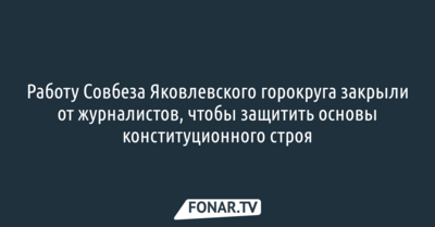 Работу Совбеза Яковлевского горокруга закрыли от журналистов, чтобы защитить основы конституционного строя