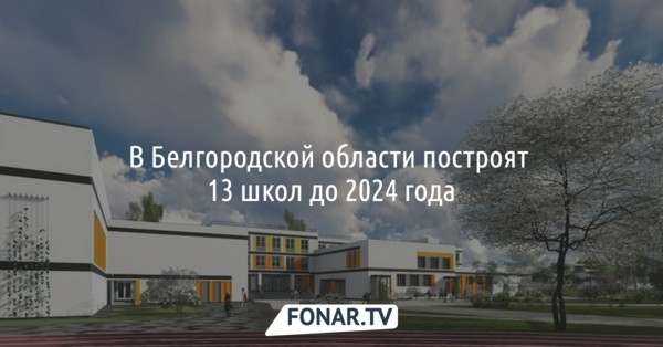 В Белгородской области до 2024 года построят 13 школ