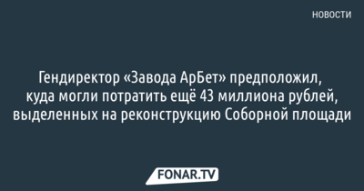 Гендиректор «​Завода АрБет» предположил, куда могли потратить ещё 43 миллиона рублей, выделенных на реконструкцию Соборной площади