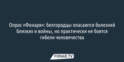 Опрос «Фонаря»: белгородцы опасаются болезней близких и войны, но практически не боятся гибели человечества