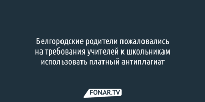 Белгородцы пожаловались на требования учителей к школьникам использовать платный антиплагиат