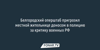 Белгородский оперштаб пригрозил местной жительнице доносом в полицию за критику военных РФ