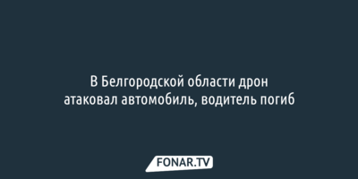 В Белгородской области дрон атаковал автомобиль, водитель погиб