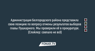 Администрация Белгородского района захотела представить свою позицию по вопросу отмены результатов выборов главы в Пушкарном. Факты из неё мы проверили в прокуратуре