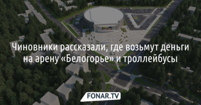 Белгородские чиновники рассказали, где возьмут деньги на арену «Белогорье» и троллейбусы