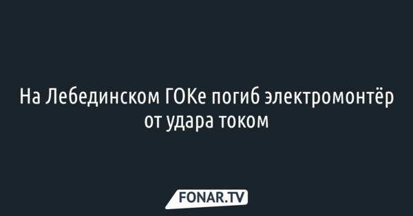 На Лебединском ГОКе погиб электромонтёр от удара током