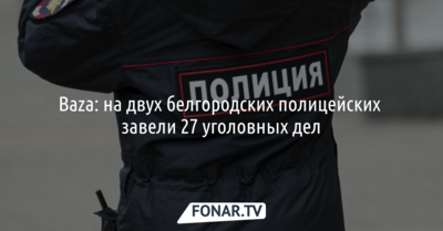 Baza: на двух белгородских полицейских завели 27 уголовных дел