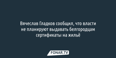 В Белгородской области не планируют выдавать белгородцам сертификаты на жильё