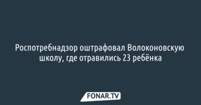 Роспотребнадзор оштрафовал Волоконовскую школу, где отравились 23 ребёнка