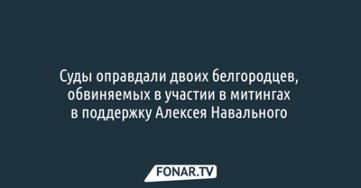 Суды оправдали двоих белгородцев, обвиняемых в участии в митингах в поддержку Алексея Навального 