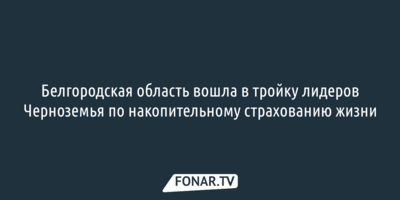 Белгородская область вошла в тройку лидеров Черноземья по накопительному страхованию жизни